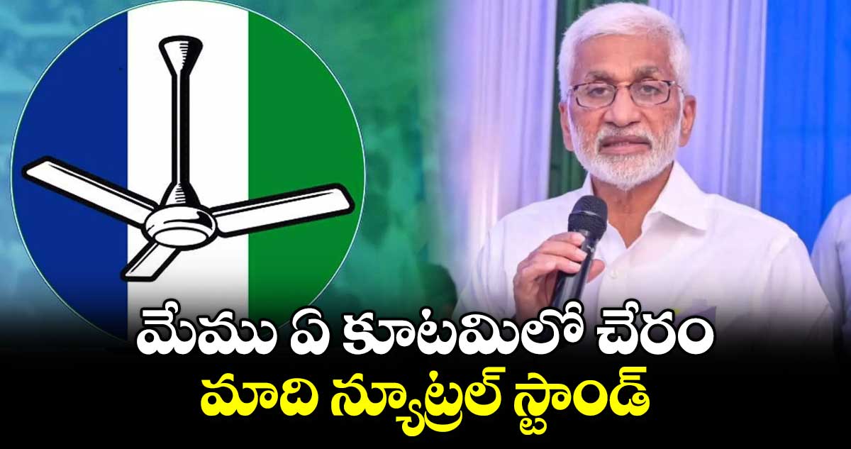 మేము ఏ కూటమిలో చేరం.. మాది న్యూట్రల్ స్టాండ్ : ఎంపీ విజయసాయి రెడ్డి