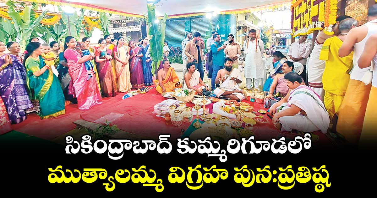 సికింద్రాబాద్ కుమ్మరిగూడలో ముత్యాలమ్మ విగ్రహ పున:ప్రతిష్ఠ