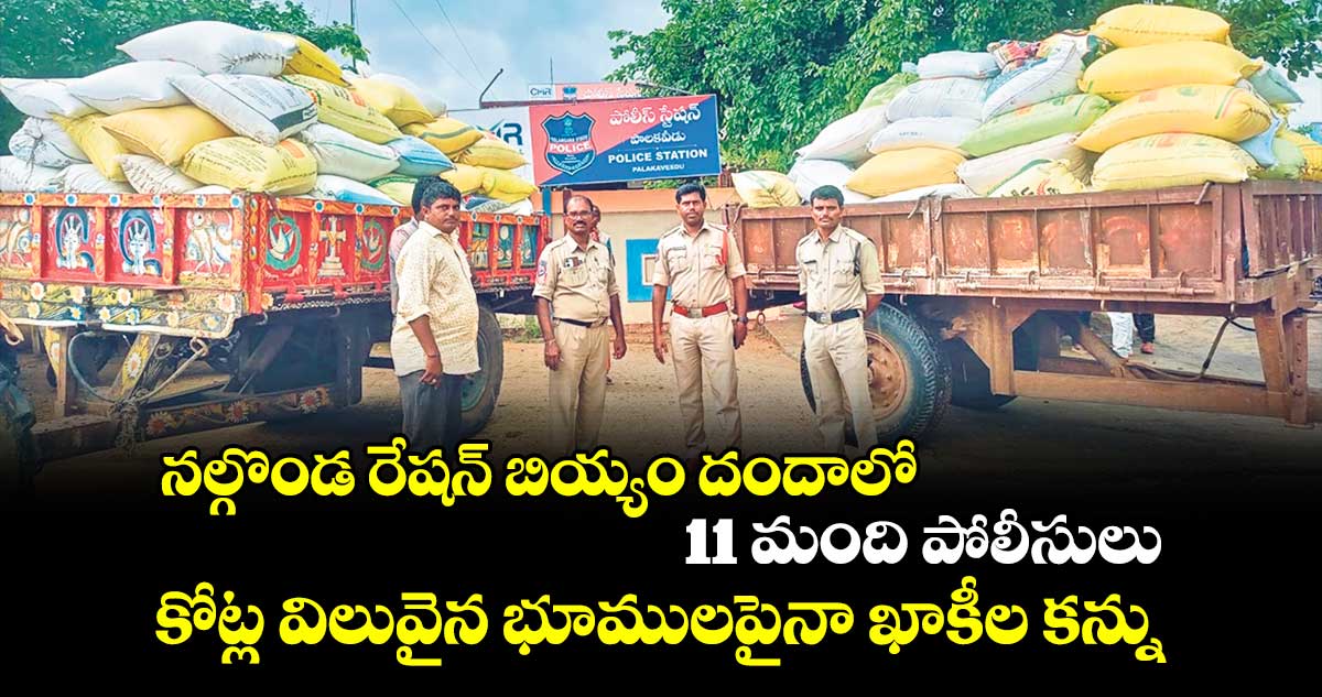 నల్గొండ రేషన్ బియ్యం దందాలో 11 మంది పోలీసులు : కోట్ల విలువైన భూములపైనా ఖాకీల కన్ను