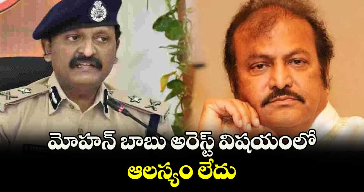 మోహన్ బాబు అరెస్ట్ విషయంలో ఆలస్యం లేదు: సీపీ సుధీర్ బాబు