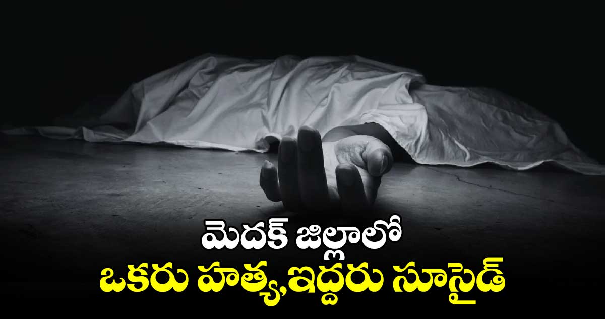 మెదక్ జిల్లాలో ఒకరు హత్య,ఇద్దరు సూసైడ్