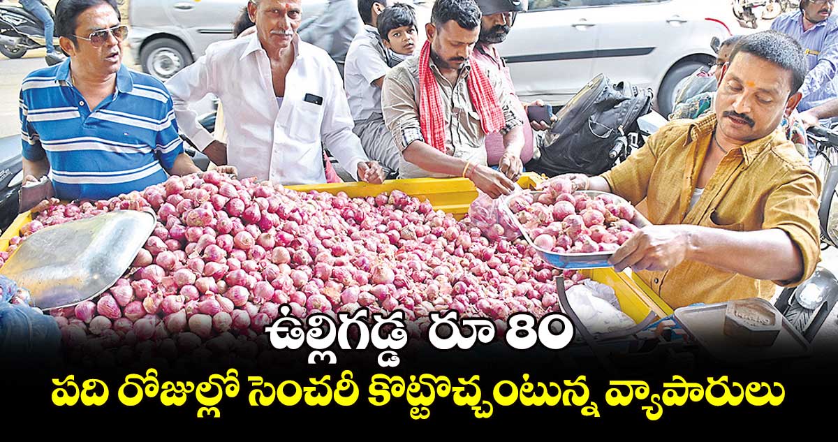 ఉల్లిగడ్డ  రూ 80 .. పది రోజుల్లో సెంచరీ కొట్టొచ్చంటున్న వ్యాపారులు