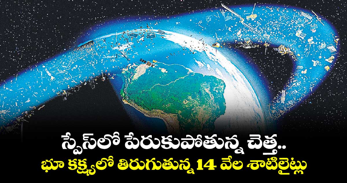 స్పేస్​లో పేరుకుపోతున్న చెత్త..భూ కక్ష్యలో తిరుగుతున్న 14 వేల శాటిలైట్లు