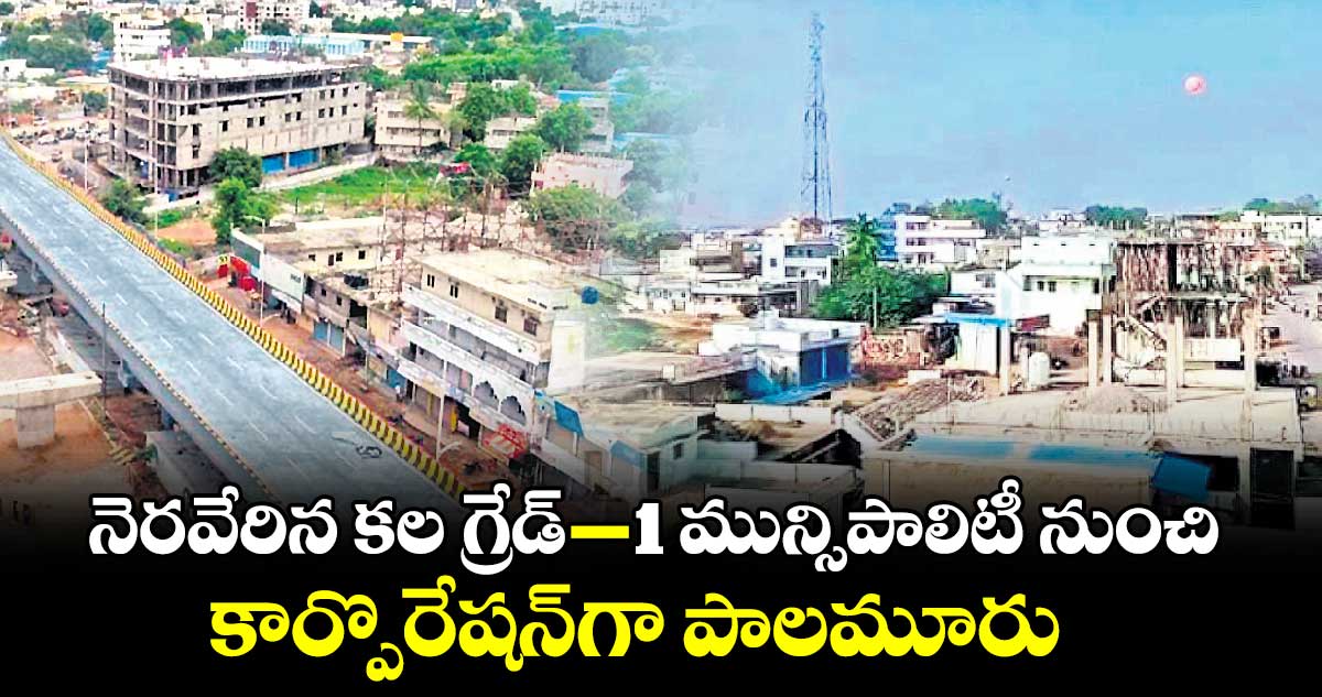 నెరవేరిన కల గ్రేడ్-1 మున్సిపాలిటీ నుంచి కార్పొరేషన్​గా పాలమూరు