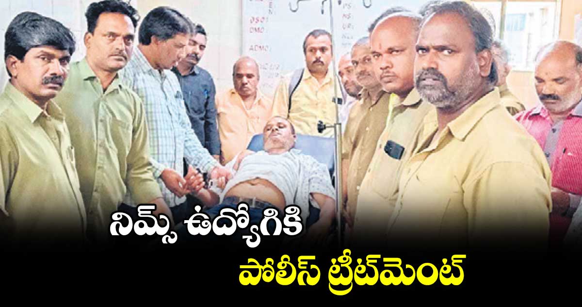 నిమ్స్​ ఉద్యోగికి పోలీస్ ​ట్రీట్​మెంట్​