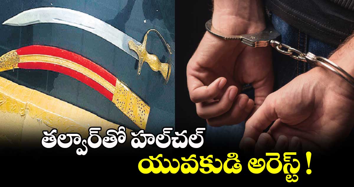 తల్వార్తో హల్చల్.. యువకుడి అరెస్ట్ !