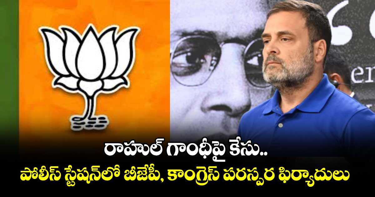 రాహుల్ గాంధీపై కేసు.. పోలీస్ స్టేషన్⁬లో బీజేపీ, కాంగ్రెస్ పరస్పర ఫిర్యాదులు