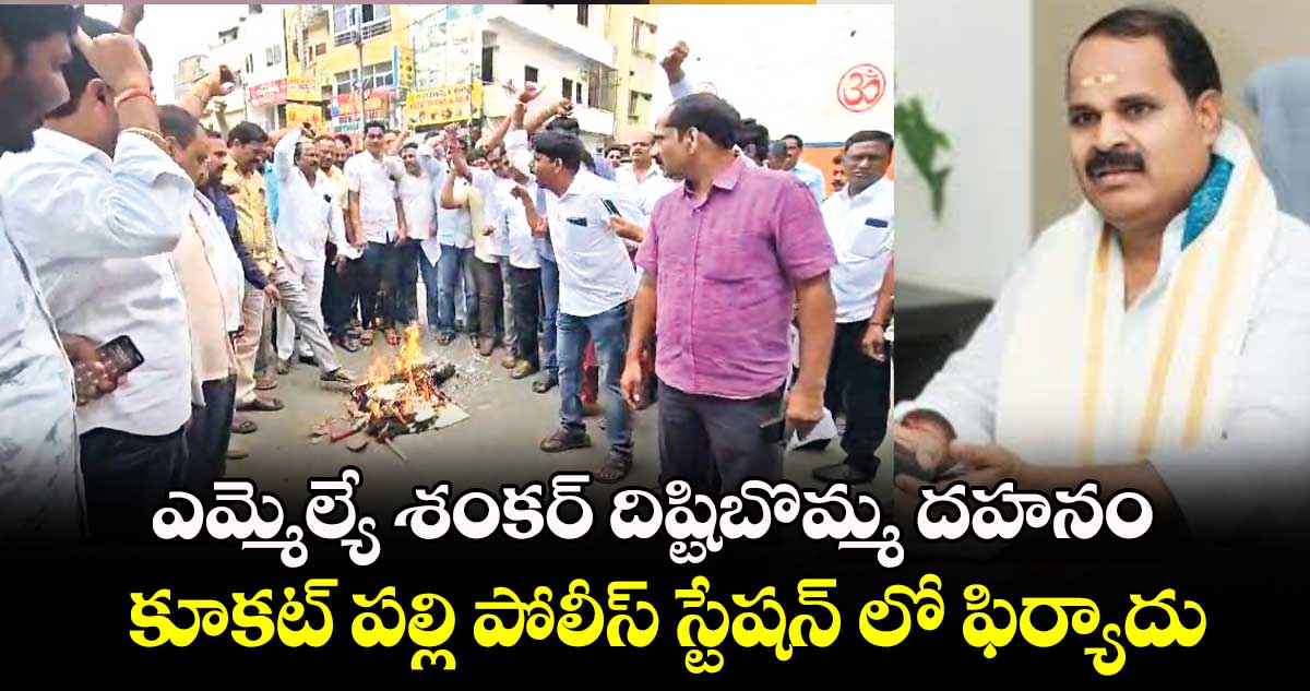 ఎమ్మెల్యే శంకర్ దిష్టిబొమ్మ దహనం... కూకట్ పల్లి పోలీస్ స్టేషన్ లో ఫిర్యాదు