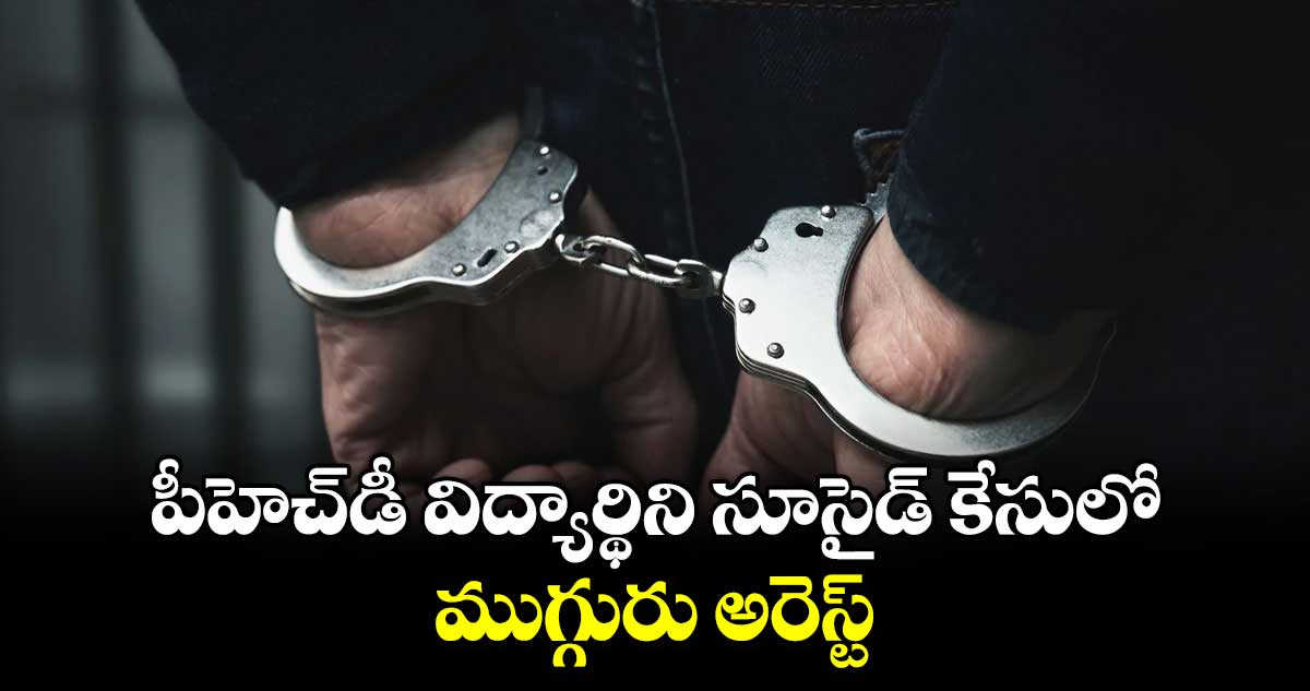 పీహెచ్​డీ విద్యార్థిని సూసైడ్ కేసులో ముగ్గురు అరెస్ట్