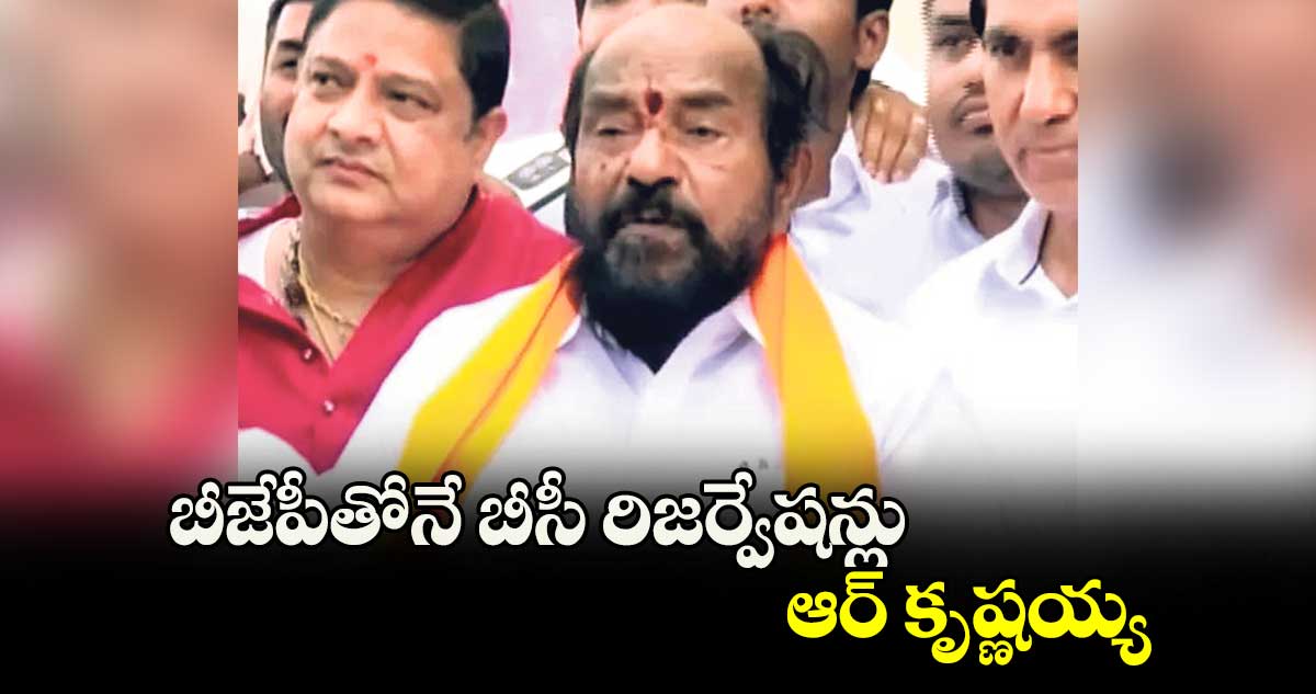 బీజేపీతోనే బీసీ రిజర్వేషన్లు..ఆర్ కృష్ణయ్య