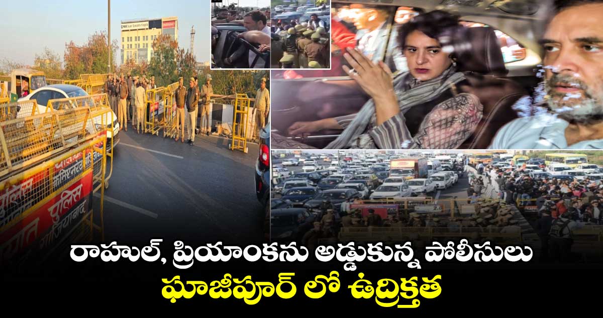 రాహుల్, ప్రియాంకను అడ్డుకున్న పోలీసులు.. ఘాజీపూర్ లో ఉద్రిక్తత