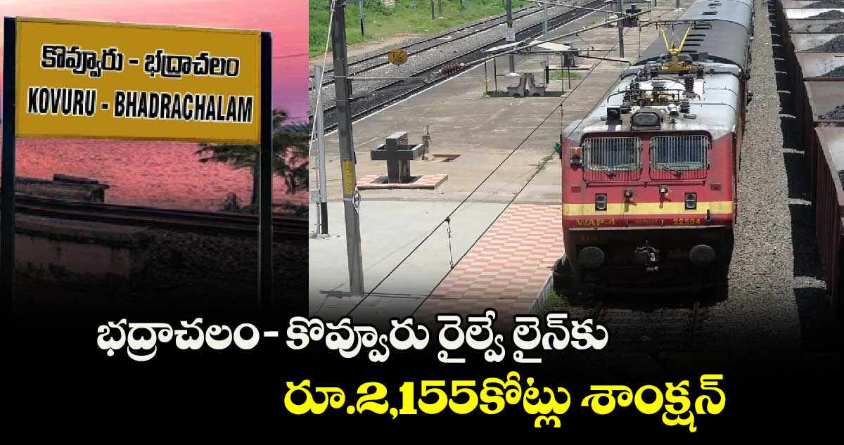 భద్రాచలం-కొవ్వూరు రైల్వే లైన్​కు రూ.2,155కోట్లు శాంక్షన్