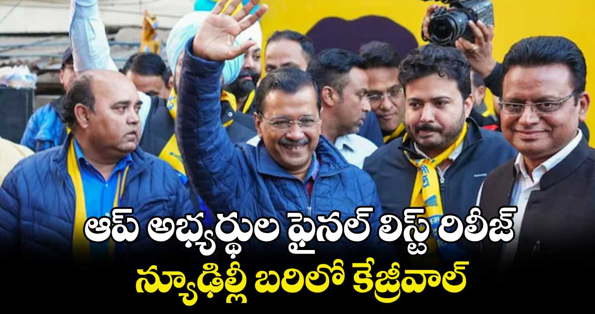 ఆప్ అభ్యర్థుల ఫైనల్ లిస్ట్ రిలీజ్.. న్యూఢిల్లీ బరిలో కేజ్రీవాల్