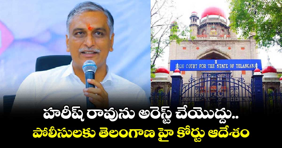 హరీష్ రావును అరెస్ట్ చేయొద్దు.. పోలీసులకు తెలంగాణ హై కోర్టు ఆదేశం