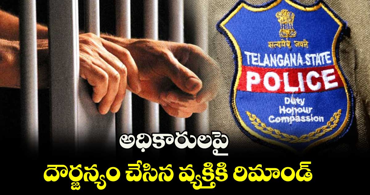 అధికారులపై దౌర్జన్యం చేసిన వ్యక్తికి రిమాండ్