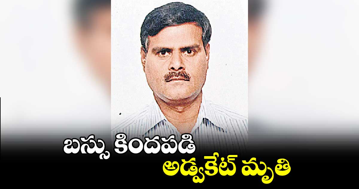 బస్సు కిందపడి అడ్వకేట్ మృతి