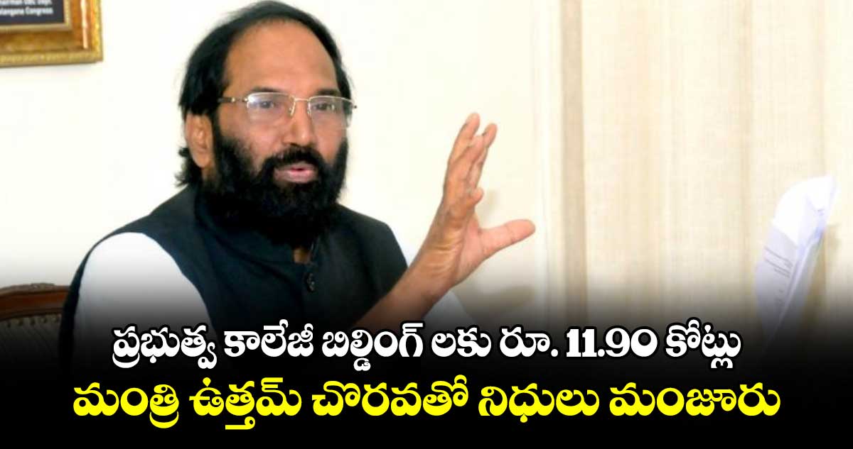 ప్రభుత్వ కాలేజీ బిల్డింగ్ లకు  రూ. 11.90 కోట్లు...మంత్రి ఉత్తమ్ చొరవతో నిధులు మంజూరు