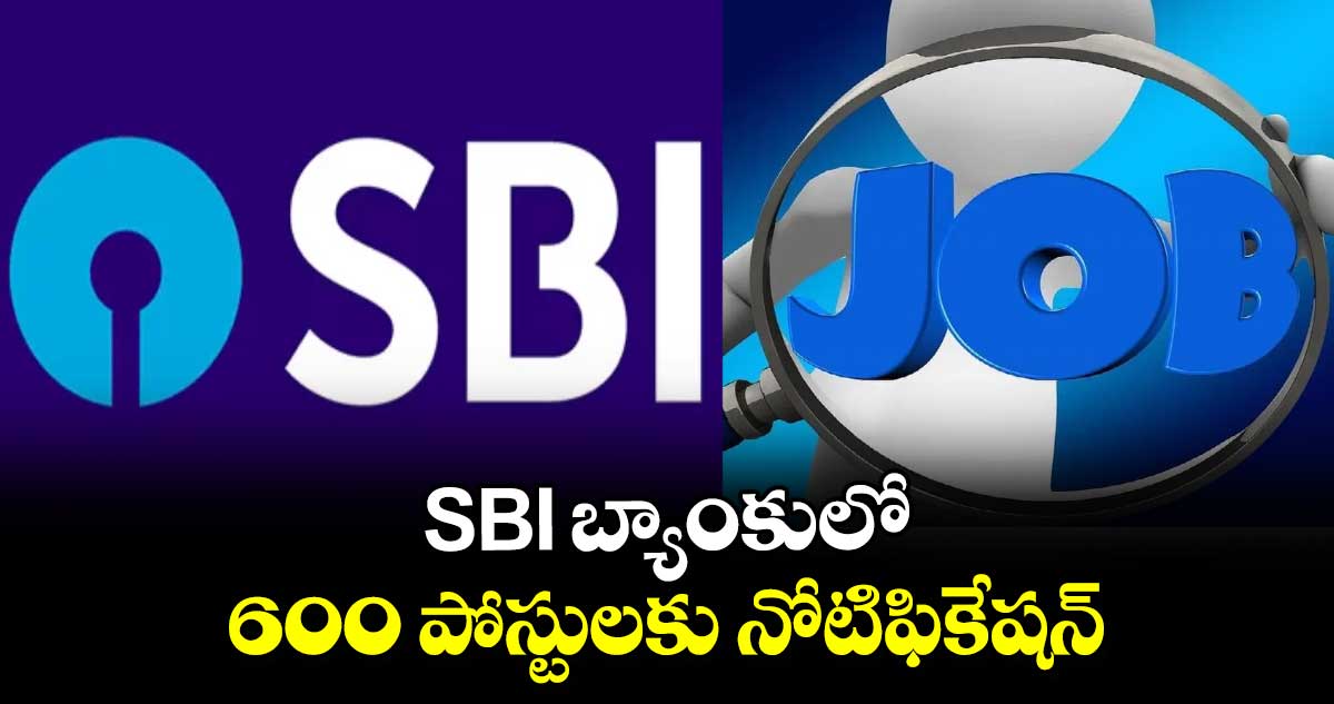 Jobs Alert: SBI బ్యాంకులో 600 పోస్టులకు నోటిఫికేషన్ విడుదల