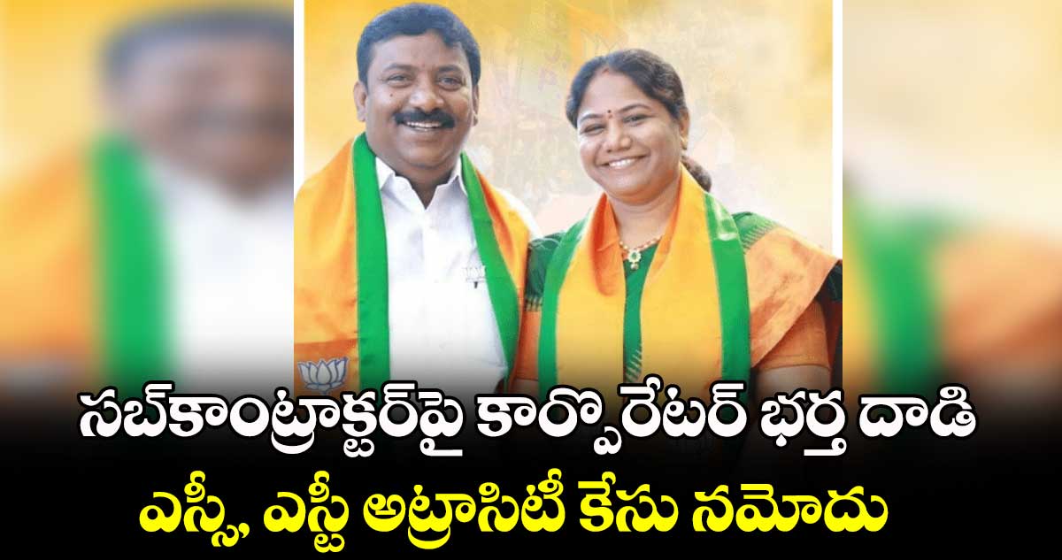 సబ్​కాంట్రాక్టర్​పై కార్పొరేటర్ ​భర్త దాడి.. ఎస్సీ, ఎస్టీ అట్రాసిటీ కేసు నమోదు 