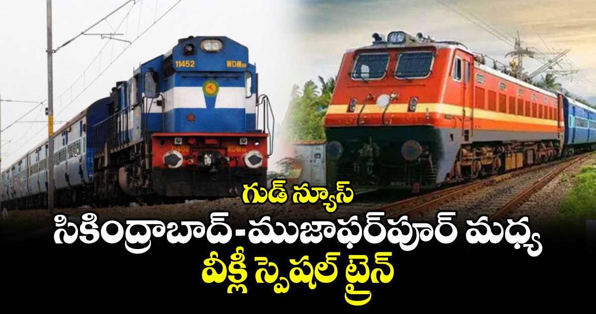 గుడ్ న్యూస్ : సికింద్రాబాద్‌ - ముజాఫర్‌పూర్‌ మధ్య వీక్లీ స్పెషల్  ట్రైన్ 