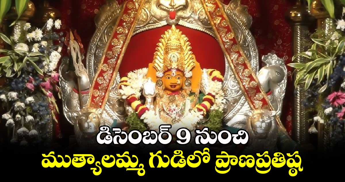 డిసెంబర్ 9 నుంచి  ముత్యాలమ్మ గుడిలో ప్రాణప్రతిష్ఠ