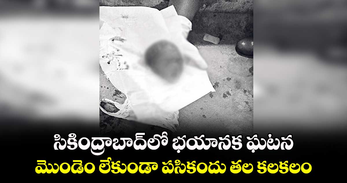 సికింద్రాబాద్లో భయానక ఘటన: మొండెం లేకుండా పసికందు తల కలకలం