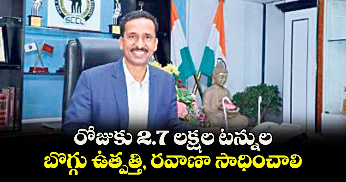 రోజుకు 2.7 లక్షల టన్నుల బొగ్గు ఉత్పత్తి, రవాణా సాధించాలి: సింగరేణి సీఎండీ బలరాం