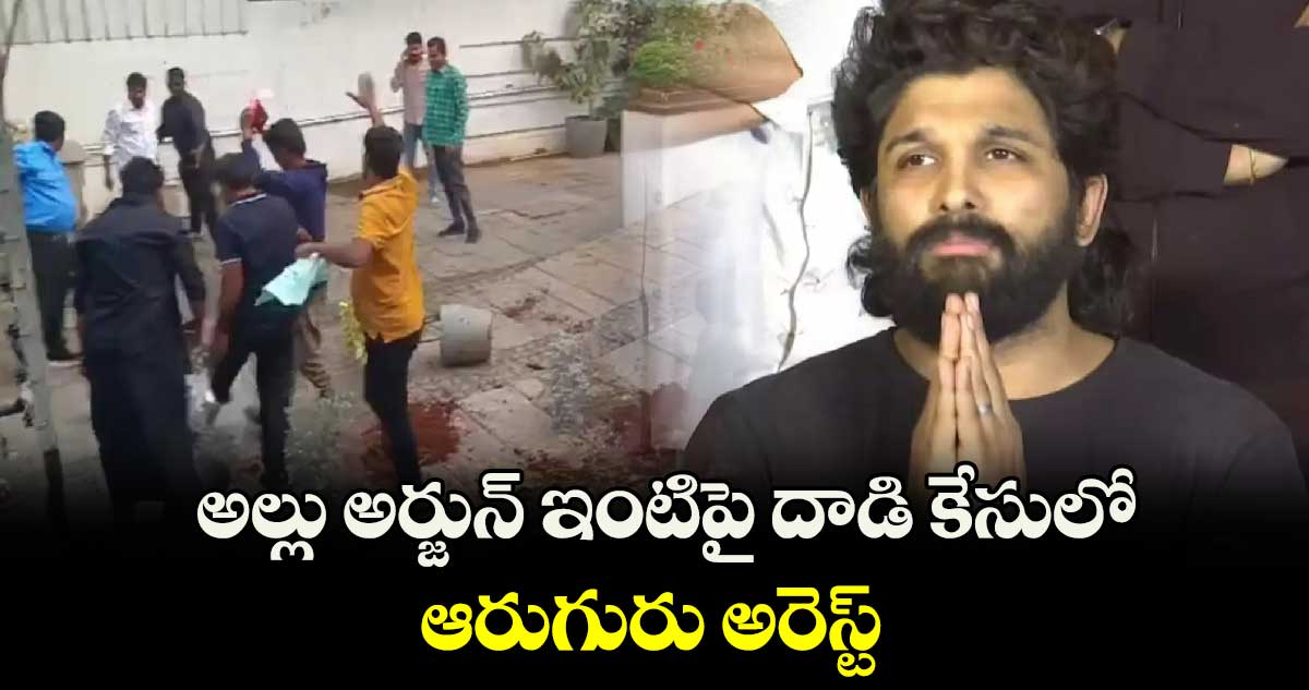 అల్లు అర్జున్ ఇంటిపై దాడి కేసులో ఆరుగురు అరెస్ట్