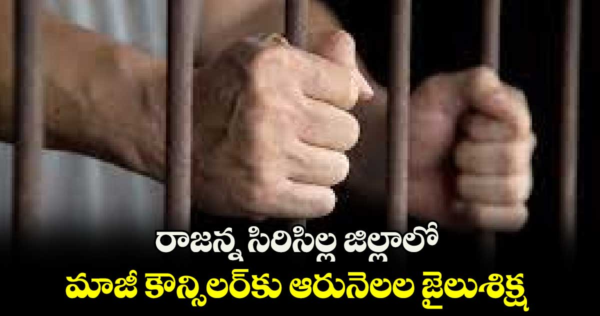 రాజన్న సిరిసిల్ల జిల్లాలో మాజీ కౌన్సిలర్⁭కు ఆరునెలల జైలుశిక్ష