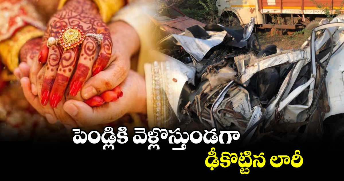 పెండ్లికి వెళ్లొస్తుండగా ఢీకొట్టిన లారీ