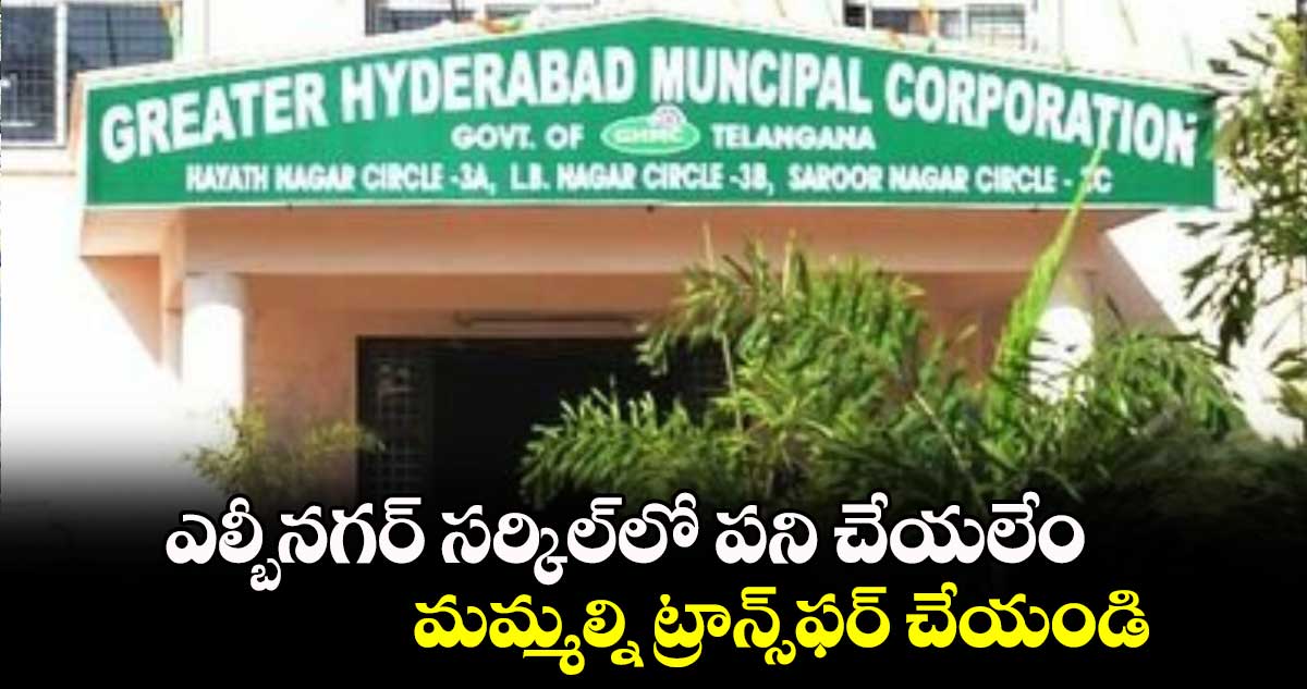 ఎల్బీనగర్​ సర్కిల్​లో పని చేయలేం.. మమ్మల్ని ట్రాన్స్​ఫర్ చేయండి