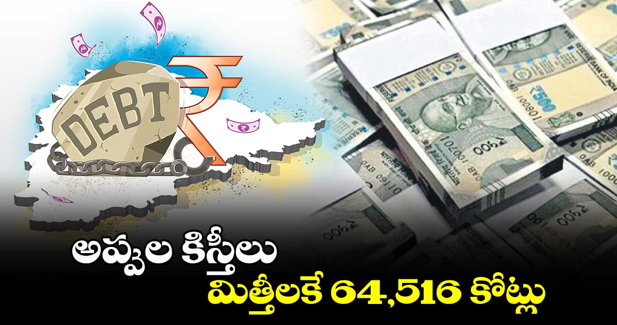 అప్పుల కిస్తీలు, మిత్తీలకే 64,516 కోట్లు