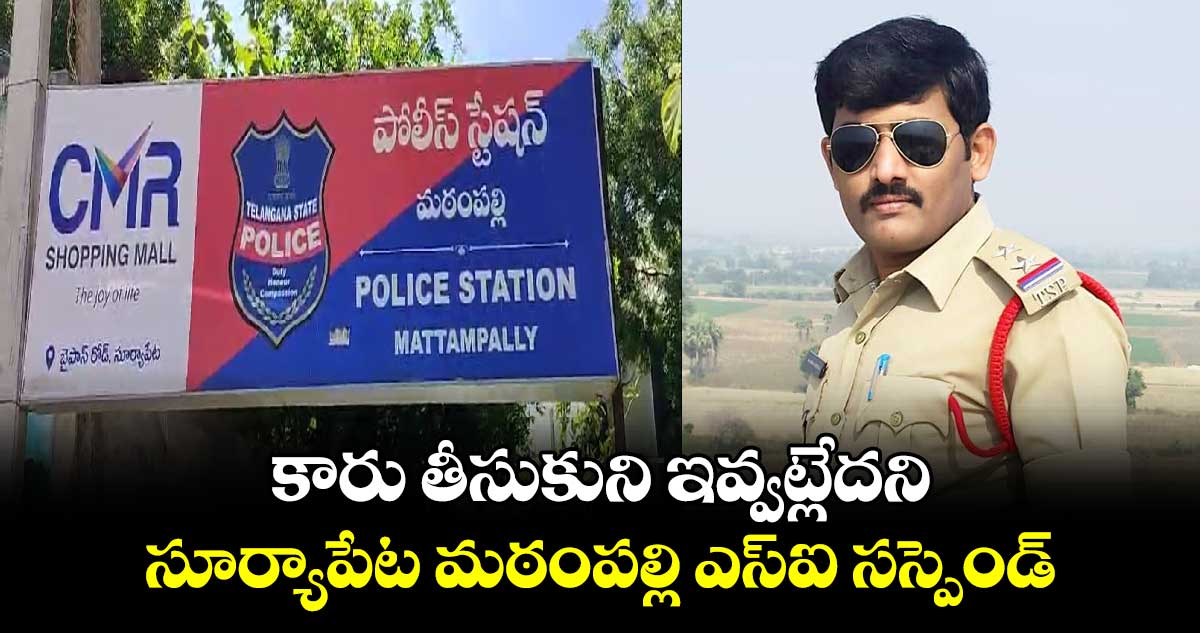 కారు తీసుకుని ఇవ్వట్లేదని.. సూర్యాపేట మఠంపల్లి ఎస్ఐ సస్పెండ్