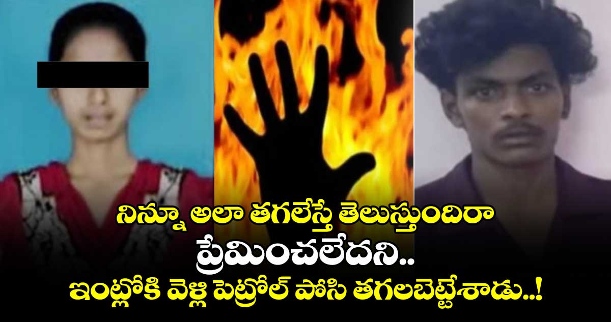 నిన్నూ అలా తగలేస్తే తెలుస్తుందిరా : ప్రేమించలేదని.. ఇంట్లోకి వెళ్లి పెట్రోల్ పోసి తగలబెట్టేశాడు..!