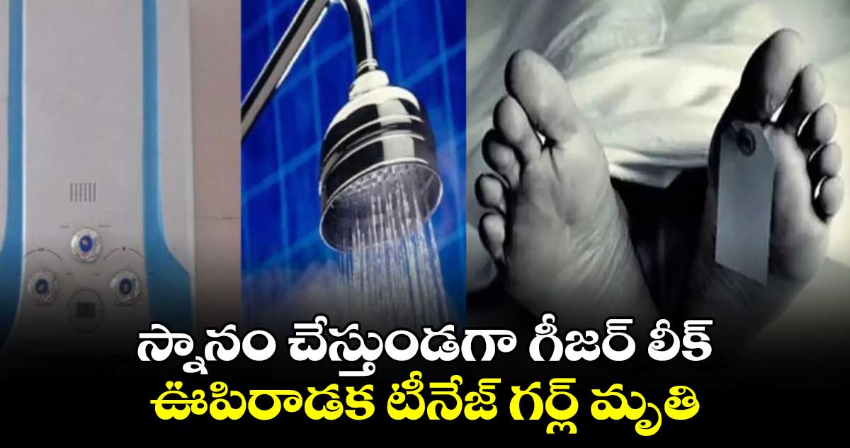 Geyser leak: స్నానం చేస్తుండగా గీజర్ లీక్..ఊపిరాడక టీనేజ్ గర్ల్ మృతి