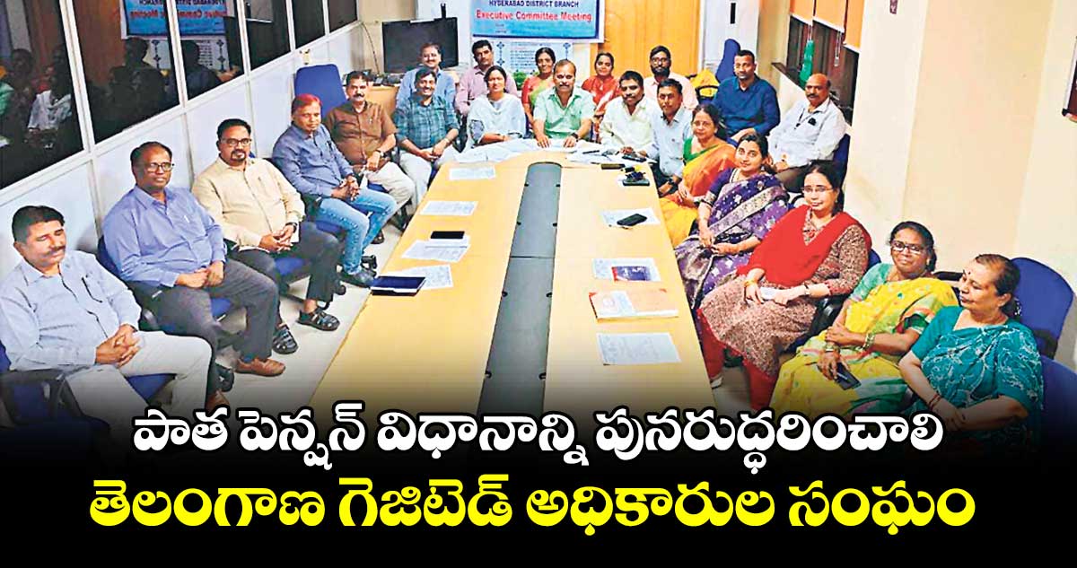 పాత పెన్షన్​ విధానాన్ని పునరుద్ధరించాలి: తెలంగాణ గెజిటెడ్ అధికారుల సంఘం 