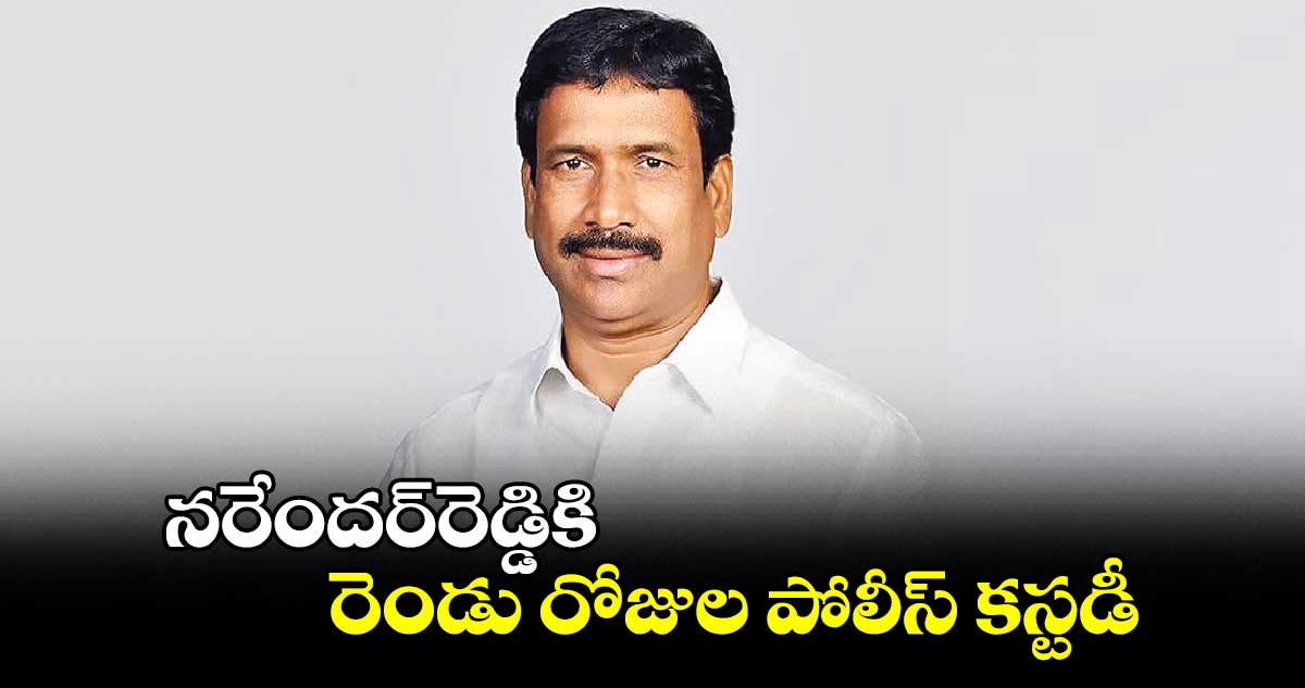 నరేందర్​రెడ్డికి రెండు రోజుల పోలీస్ కస్టడీ