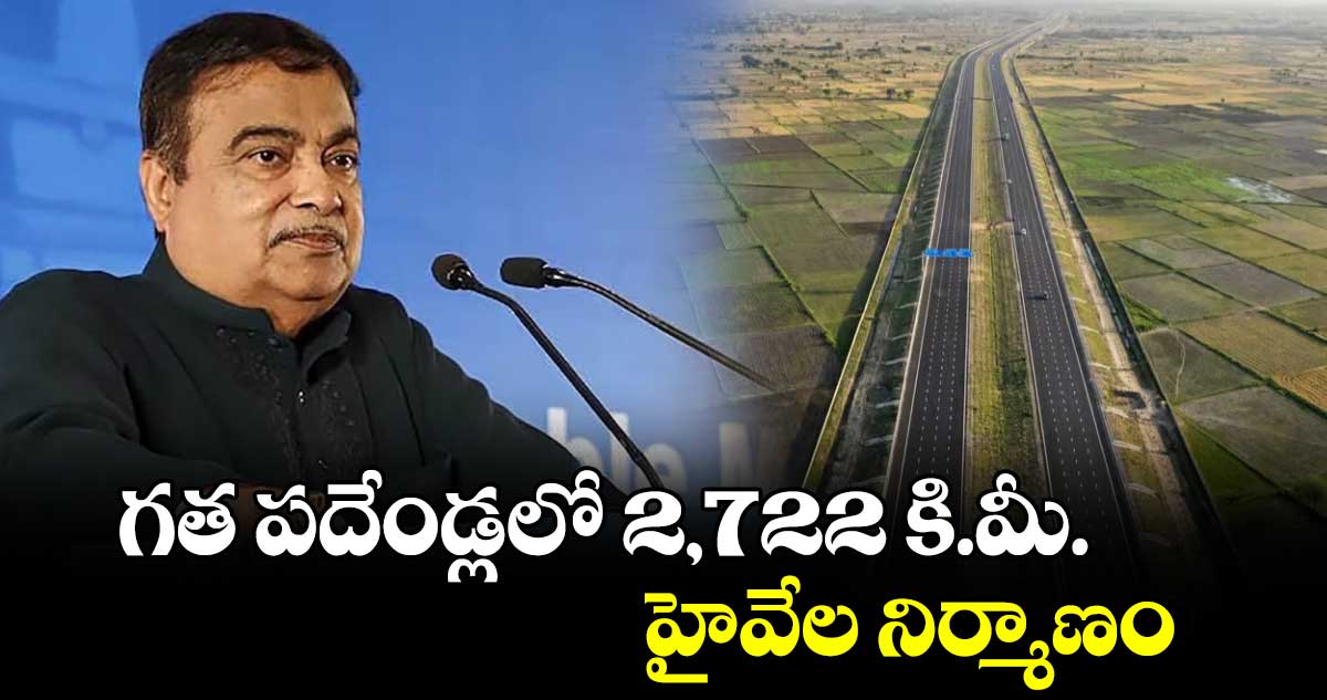 గత పదేండ్లలో 2,722 కి.మీ.హైవేల నిర్మాణం : నితిన్ గడ్కరీ