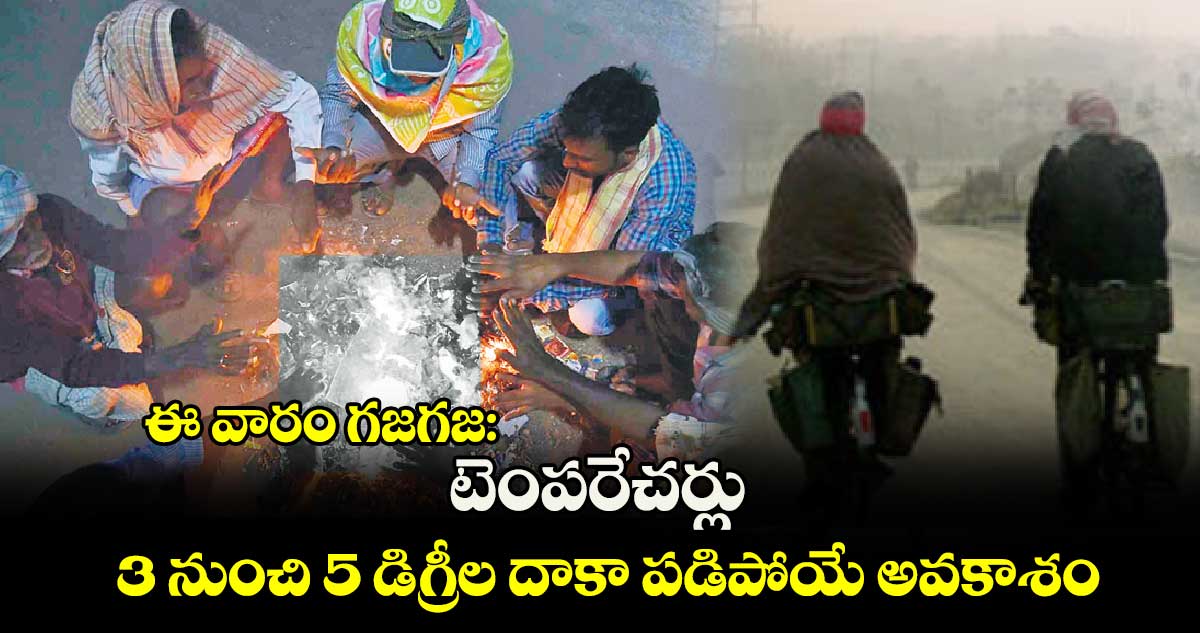 ఈ వారం గజగజ: టెంపరేచర్లు 3 నుంచి 5 డిగ్రీల దాకా పడిపోయే అవకాశం