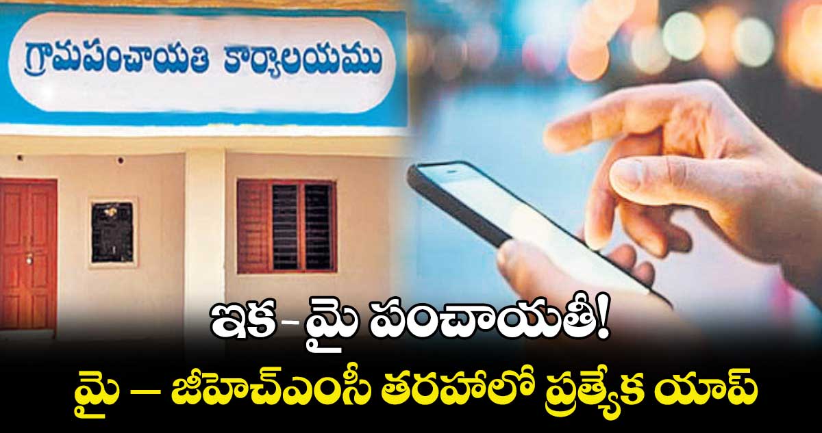 ఇక మై- పంచాయతీ!.. మై– జీహెచ్ఎంసీ  తరహాలో ప్రత్యేక యాప్