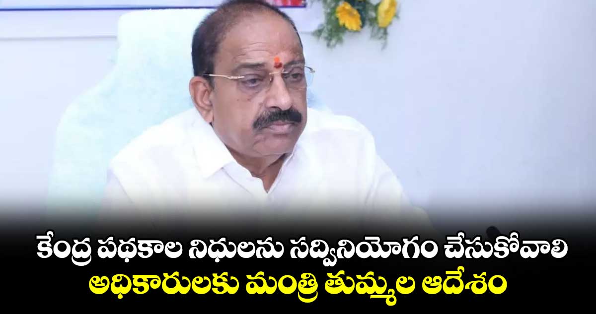 కేంద్ర పథకాల నిధులను సద్వినియోగం చేసుకోవాలి.. అధికారులకు మంత్రి తుమ్మల ఆదేశం