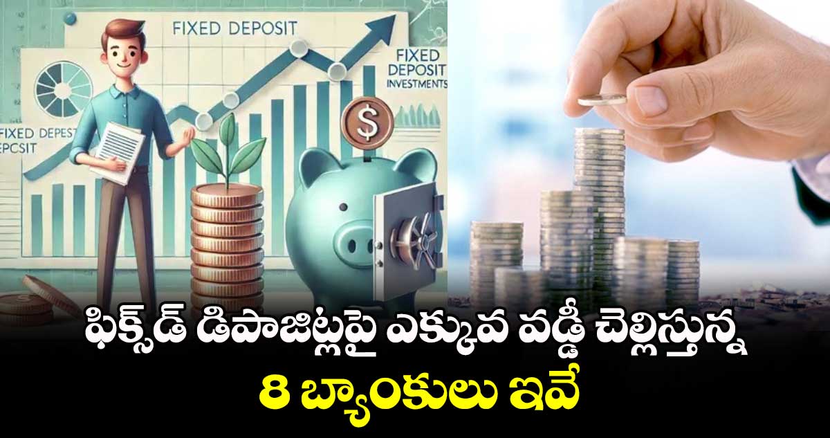 Fixed Deposits: ఫిక్స్⁬డ్ డిపాజిట్లపై ఎక్కువ వడ్డీ చెల్లిస్తున్న 8 బ్యాంకులు ఇవే.. 