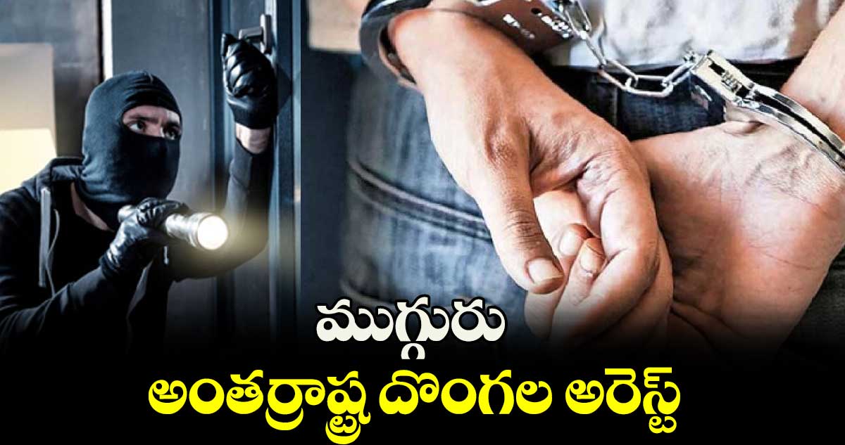 ముగ్గురు అంతర్రాష్ట్ర దొంగల అరెస్ట్​