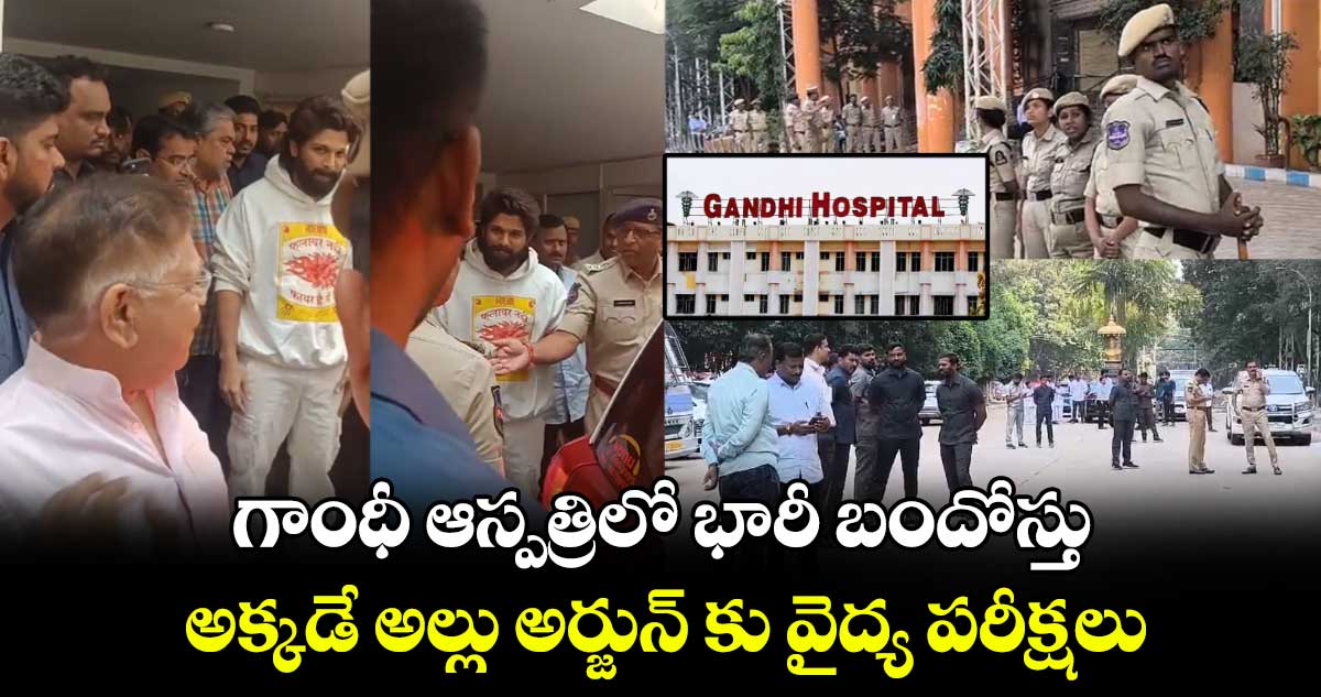 గాంధీ ఆస్పత్రిలో భారీ బందోస్తు : అక్కడే అల్లు అర్జున్ కు వైద్య పరీక్షలు