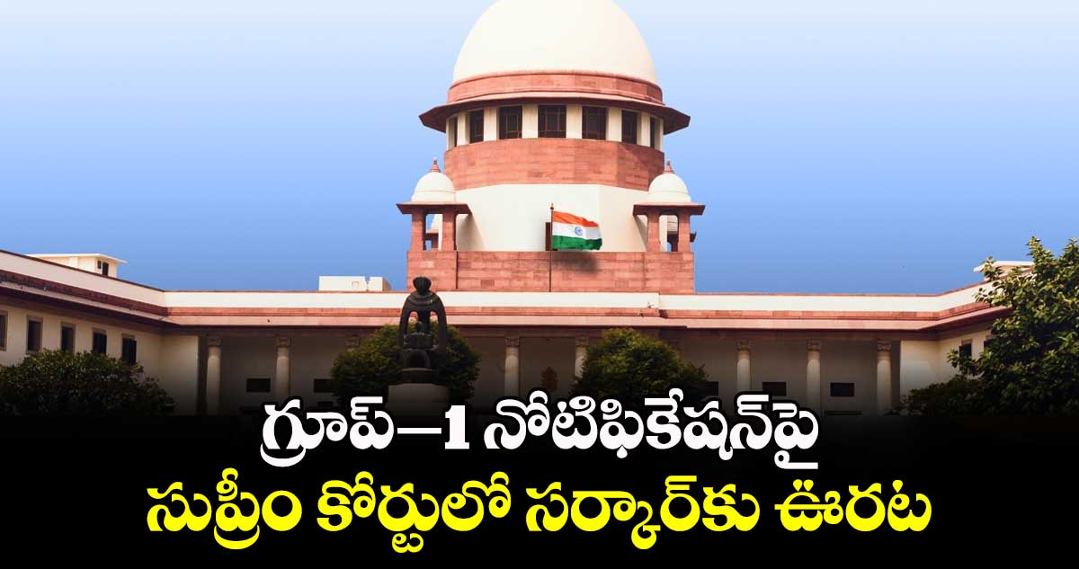 గ్రూప్–1 నోటిఫికేషన్పై సుప్రీం కోర్టులో సర్కార్కు ఊరట