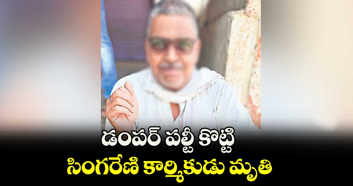 డంపర్‌‌ పల్టీ కొట్టి సింగరేణి కార్మికుడు మృతి