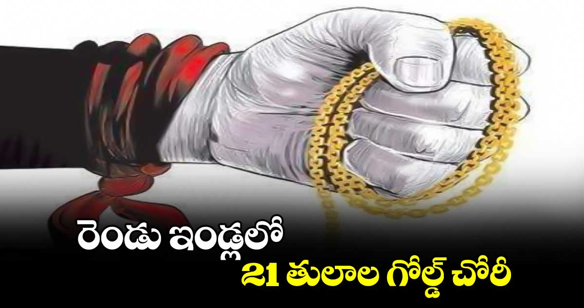 రెండు ఇండ్లలో 21 తులాల గోల్డ్​ చోరీ