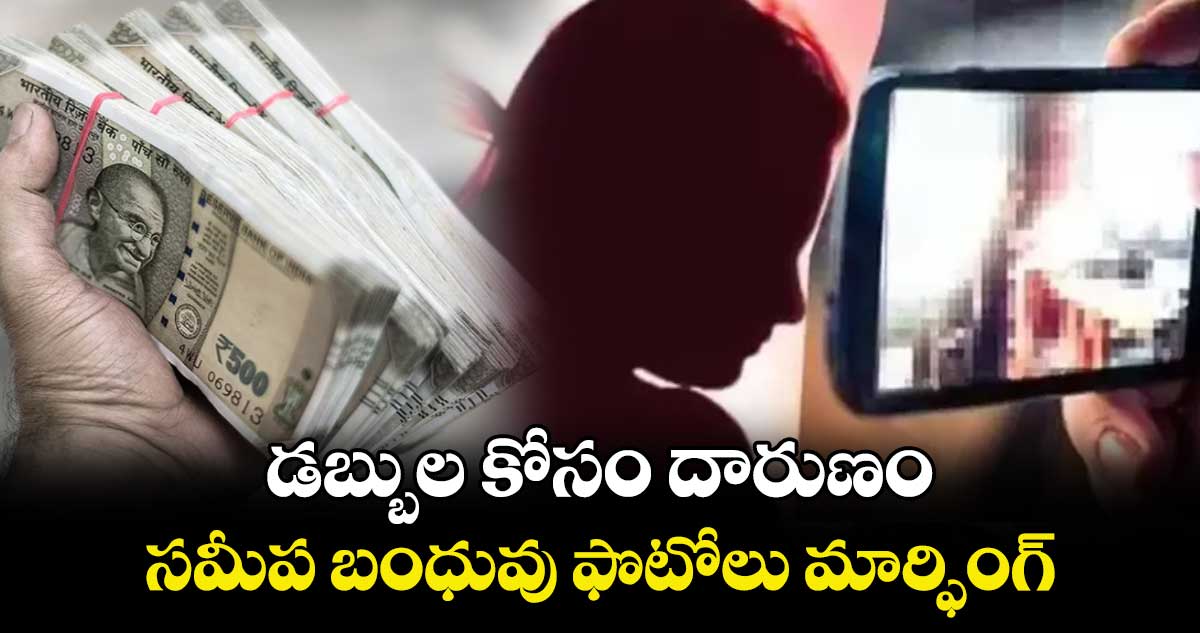 డబ్బుల కోసం దారుణం .. సమీప బంధువు ఫొటోలు మార్ఫింగ్