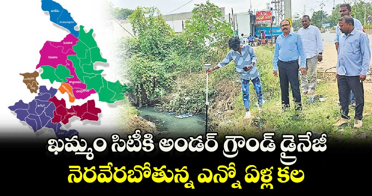 ఖమ్మం సిటీకి అండర్​ గ్రౌండ్​ డ్రైనేజీ.. నెరవేరబోతున్న ఎన్నో ఏళ్ల కల