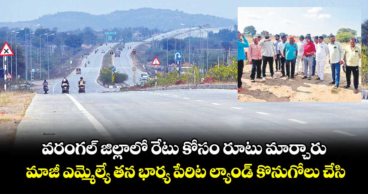 వరంగల్ జిల్లాలో రేటు కోసం రూటు మార్చారు.. మాజీ ఎమ్మెల్యే తన భార్య పేరిట ల్యాండ్ కొనుగోలు చేసి..